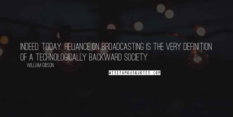 William Gibson Quotes: Indeed, today, reliance on broadcasting is the very definition of a technologically backward society.