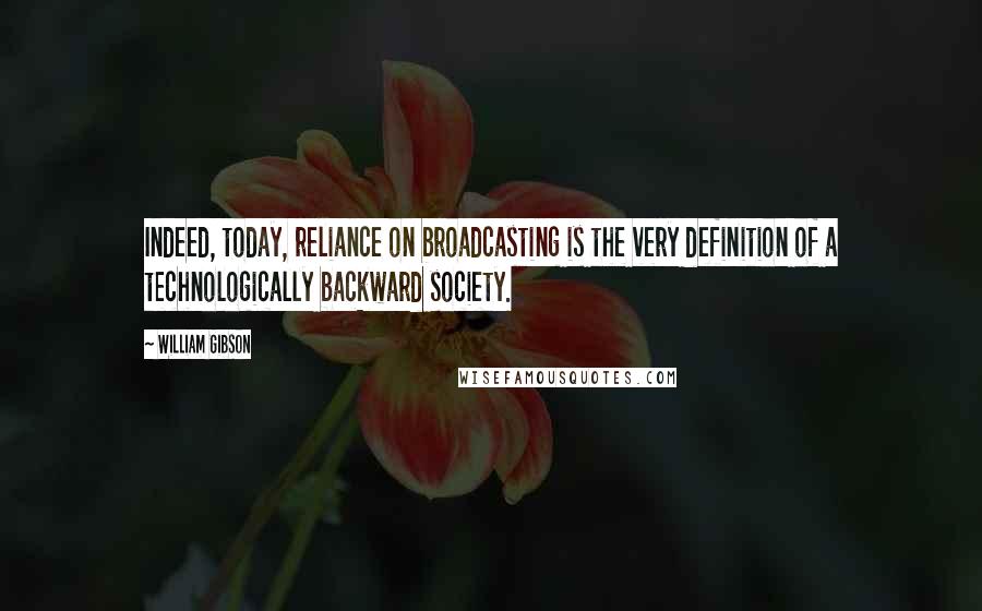 William Gibson Quotes: Indeed, today, reliance on broadcasting is the very definition of a technologically backward society.