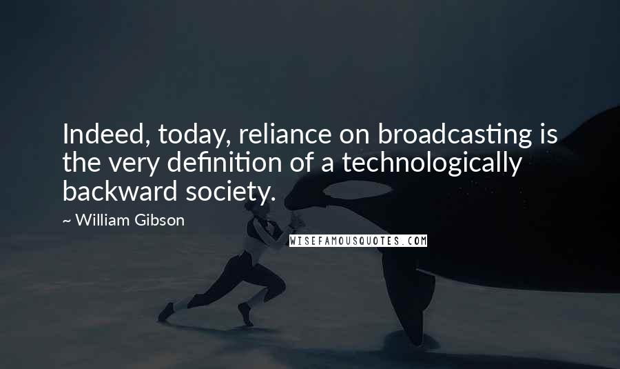 William Gibson Quotes: Indeed, today, reliance on broadcasting is the very definition of a technologically backward society.
