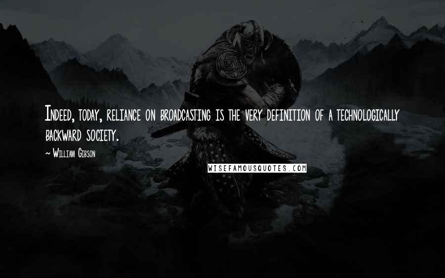 William Gibson Quotes: Indeed, today, reliance on broadcasting is the very definition of a technologically backward society.