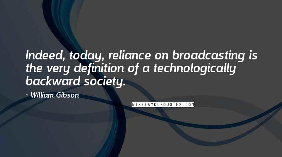 William Gibson Quotes: Indeed, today, reliance on broadcasting is the very definition of a technologically backward society.