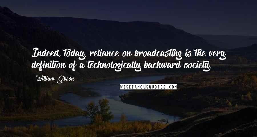 William Gibson Quotes: Indeed, today, reliance on broadcasting is the very definition of a technologically backward society.