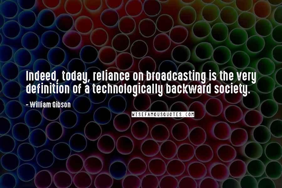 William Gibson Quotes: Indeed, today, reliance on broadcasting is the very definition of a technologically backward society.