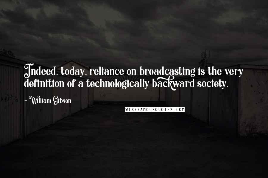 William Gibson Quotes: Indeed, today, reliance on broadcasting is the very definition of a technologically backward society.