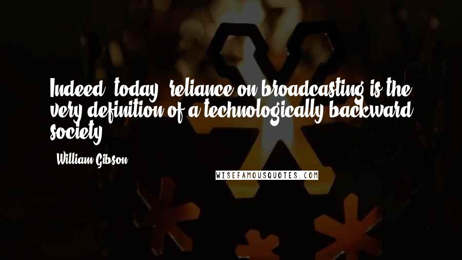 William Gibson Quotes: Indeed, today, reliance on broadcasting is the very definition of a technologically backward society.