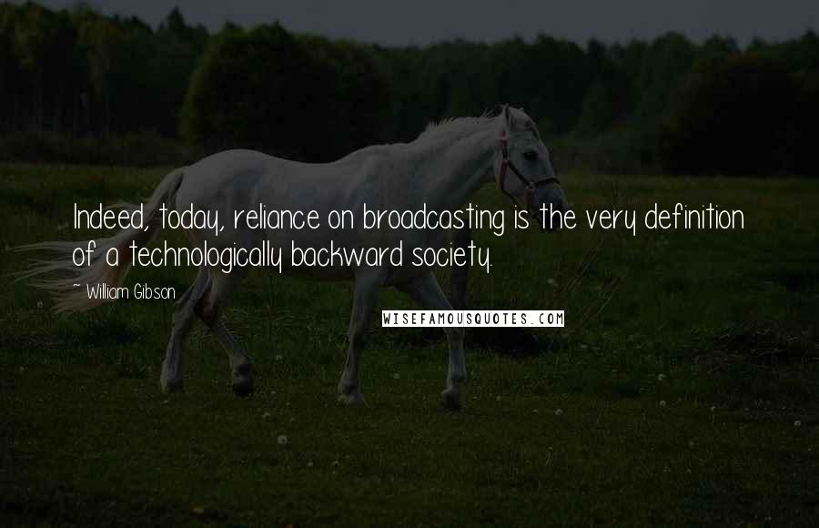 William Gibson Quotes: Indeed, today, reliance on broadcasting is the very definition of a technologically backward society.