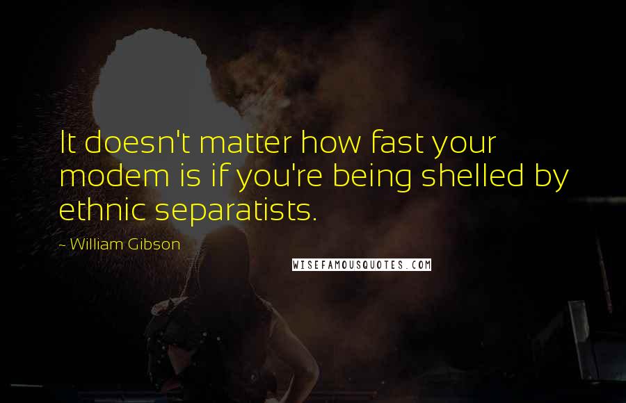 William Gibson Quotes: It doesn't matter how fast your modem is if you're being shelled by ethnic separatists.