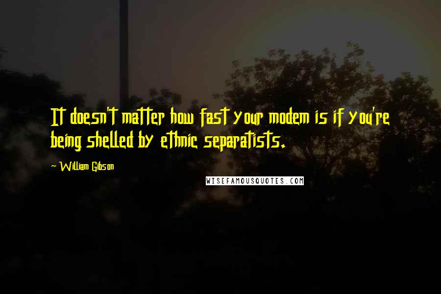 William Gibson Quotes: It doesn't matter how fast your modem is if you're being shelled by ethnic separatists.