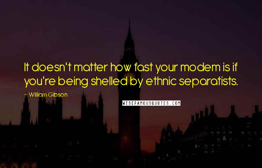 William Gibson Quotes: It doesn't matter how fast your modem is if you're being shelled by ethnic separatists.