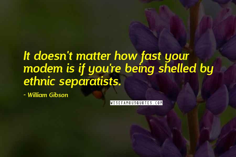 William Gibson Quotes: It doesn't matter how fast your modem is if you're being shelled by ethnic separatists.