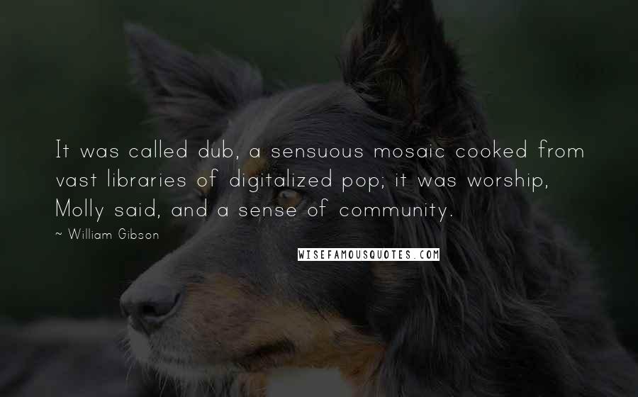 William Gibson Quotes: It was called dub, a sensuous mosaic cooked from vast libraries of digitalized pop; it was worship, Molly said, and a sense of community.