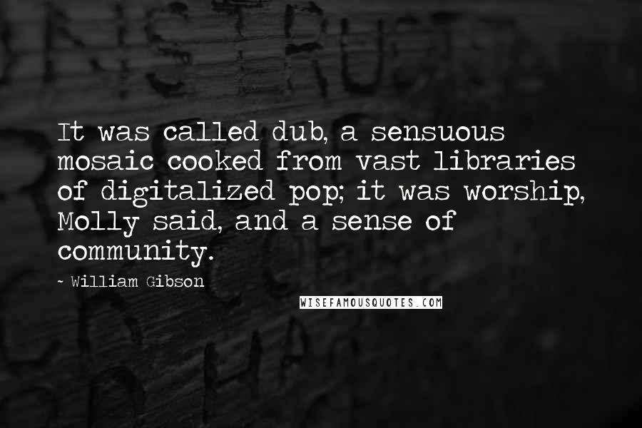 William Gibson Quotes: It was called dub, a sensuous mosaic cooked from vast libraries of digitalized pop; it was worship, Molly said, and a sense of community.