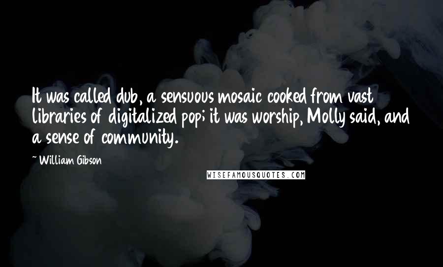 William Gibson Quotes: It was called dub, a sensuous mosaic cooked from vast libraries of digitalized pop; it was worship, Molly said, and a sense of community.