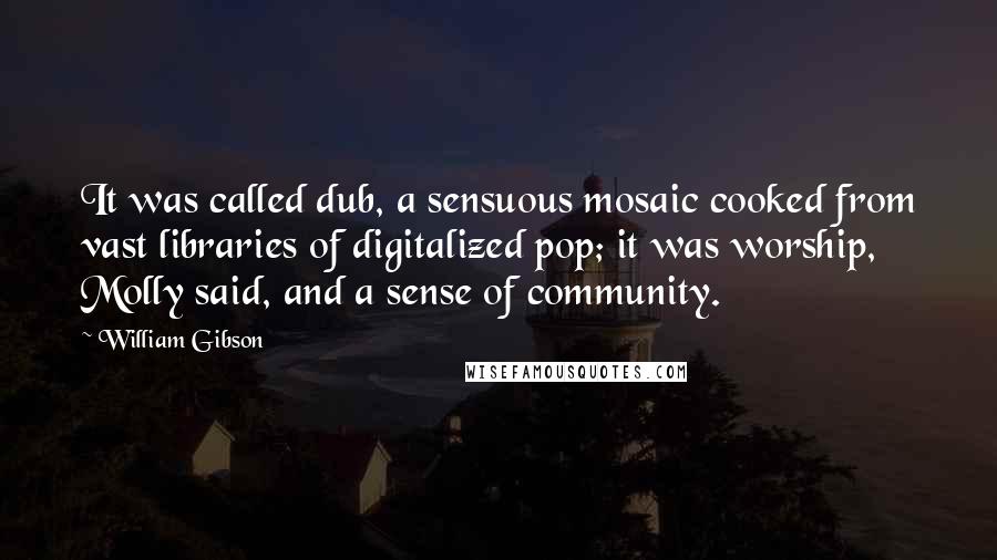 William Gibson Quotes: It was called dub, a sensuous mosaic cooked from vast libraries of digitalized pop; it was worship, Molly said, and a sense of community.