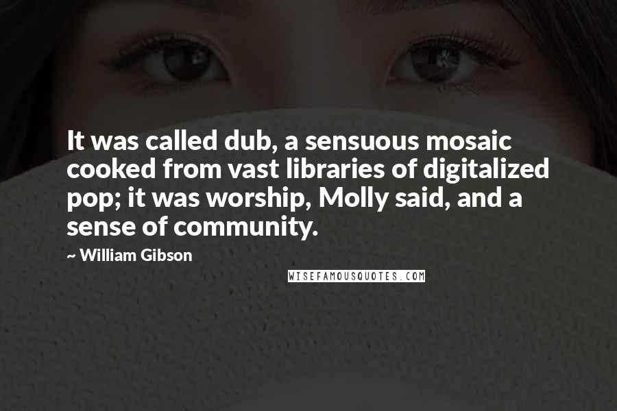 William Gibson Quotes: It was called dub, a sensuous mosaic cooked from vast libraries of digitalized pop; it was worship, Molly said, and a sense of community.