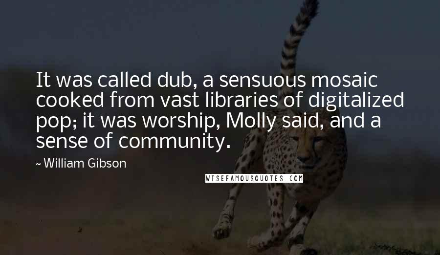 William Gibson Quotes: It was called dub, a sensuous mosaic cooked from vast libraries of digitalized pop; it was worship, Molly said, and a sense of community.