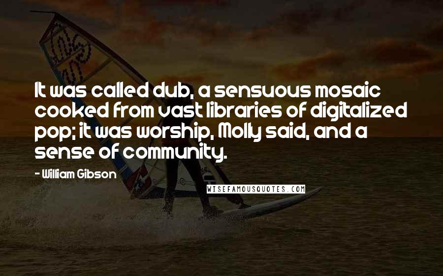 William Gibson Quotes: It was called dub, a sensuous mosaic cooked from vast libraries of digitalized pop; it was worship, Molly said, and a sense of community.