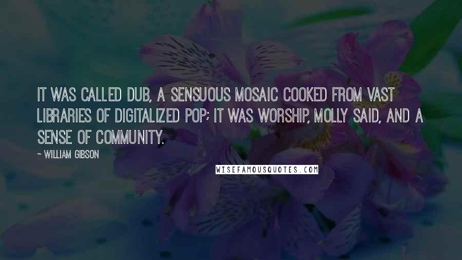 William Gibson Quotes: It was called dub, a sensuous mosaic cooked from vast libraries of digitalized pop; it was worship, Molly said, and a sense of community.