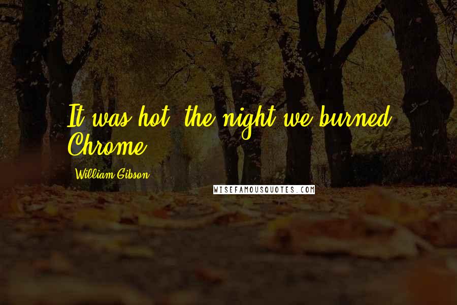 William Gibson Quotes: It was hot, the night we burned Chrome.