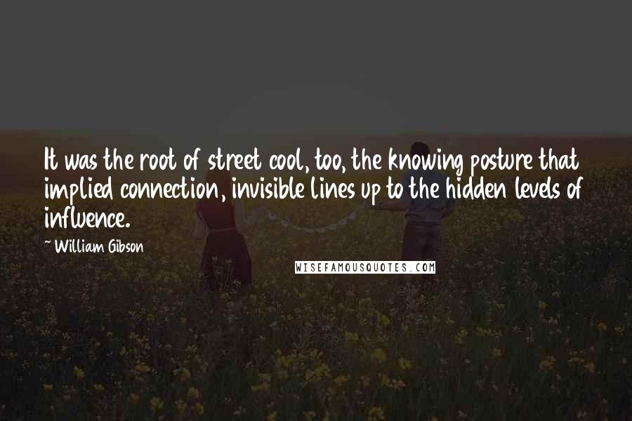 William Gibson Quotes: It was the root of street cool, too, the knowing posture that implied connection, invisible lines up to the hidden levels of influence.