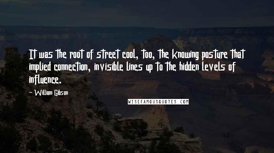 William Gibson Quotes: It was the root of street cool, too, the knowing posture that implied connection, invisible lines up to the hidden levels of influence.