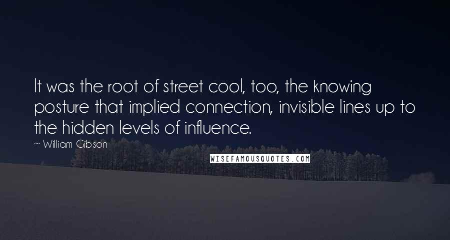 William Gibson Quotes: It was the root of street cool, too, the knowing posture that implied connection, invisible lines up to the hidden levels of influence.