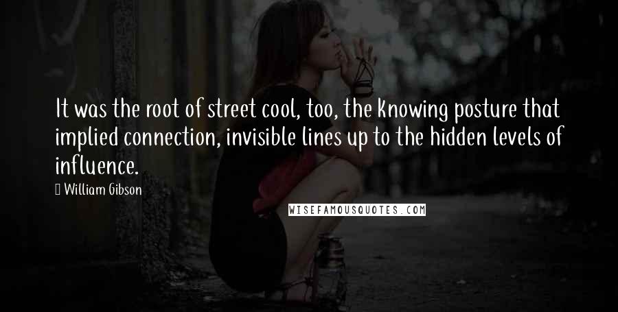 William Gibson Quotes: It was the root of street cool, too, the knowing posture that implied connection, invisible lines up to the hidden levels of influence.