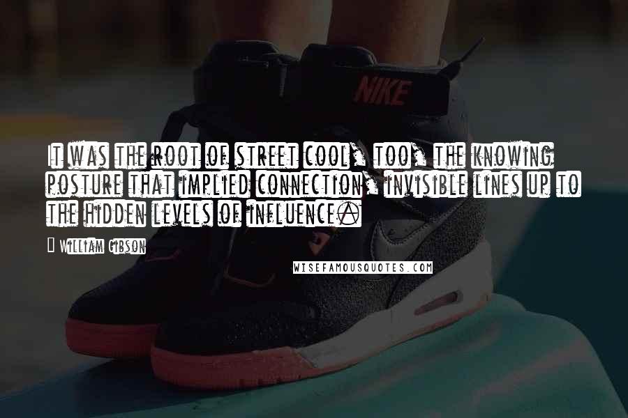 William Gibson Quotes: It was the root of street cool, too, the knowing posture that implied connection, invisible lines up to the hidden levels of influence.