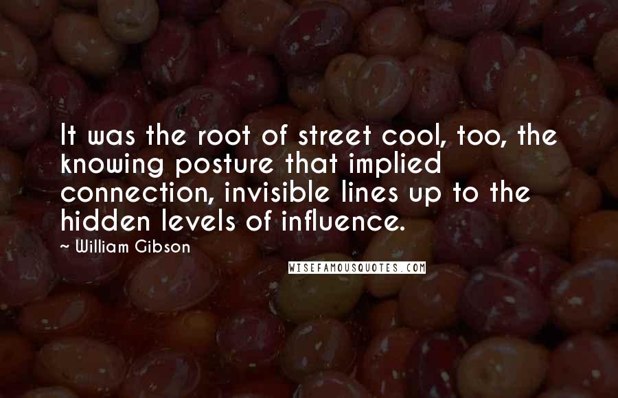 William Gibson Quotes: It was the root of street cool, too, the knowing posture that implied connection, invisible lines up to the hidden levels of influence.