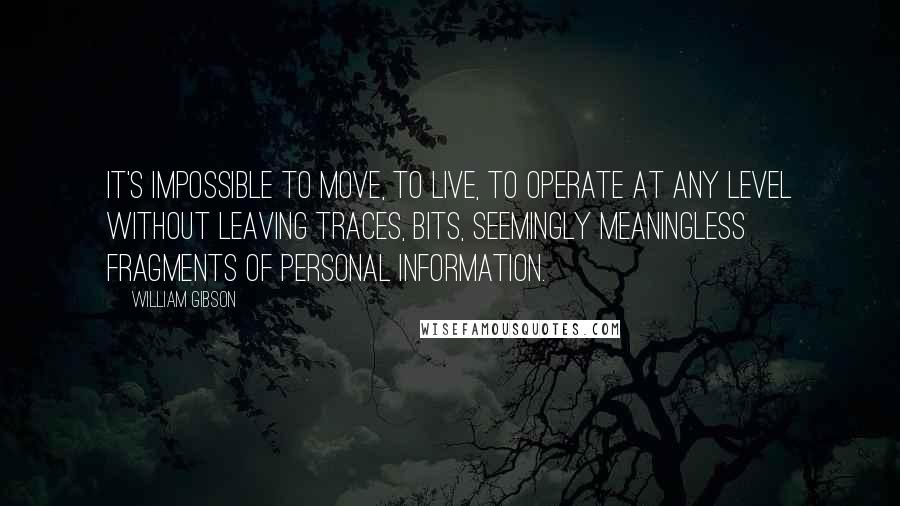 William Gibson Quotes: It's impossible to move, to live, to operate at any level without leaving traces, bits, seemingly meaningless fragments of personal information.