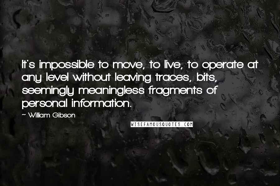 William Gibson Quotes: It's impossible to move, to live, to operate at any level without leaving traces, bits, seemingly meaningless fragments of personal information.