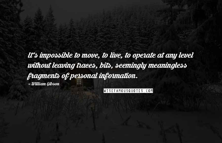 William Gibson Quotes: It's impossible to move, to live, to operate at any level without leaving traces, bits, seemingly meaningless fragments of personal information.