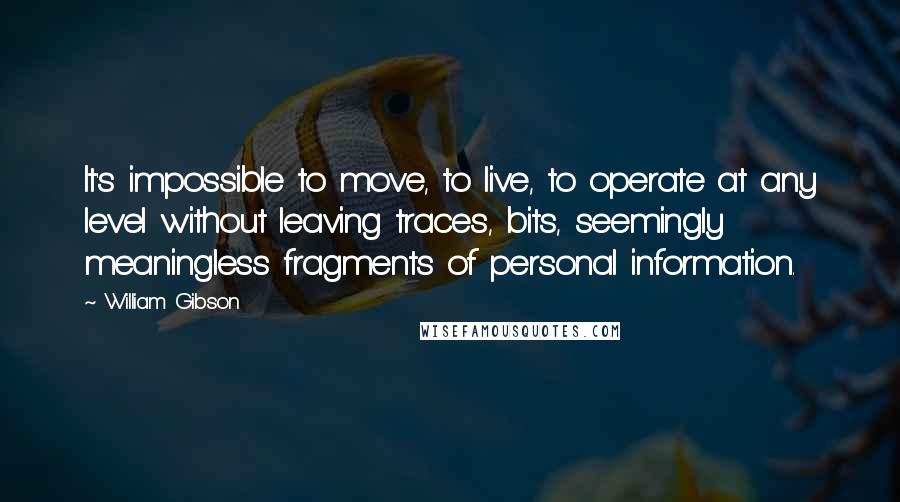 William Gibson Quotes: It's impossible to move, to live, to operate at any level without leaving traces, bits, seemingly meaningless fragments of personal information.