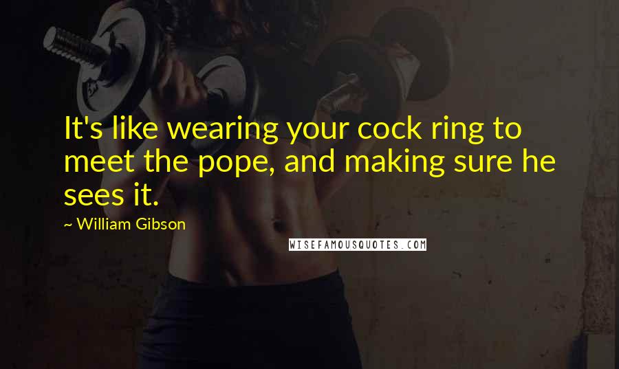 William Gibson Quotes: It's like wearing your cock ring to meet the pope, and making sure he sees it.