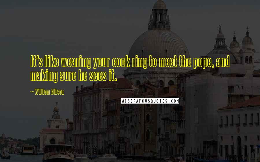 William Gibson Quotes: It's like wearing your cock ring to meet the pope, and making sure he sees it.