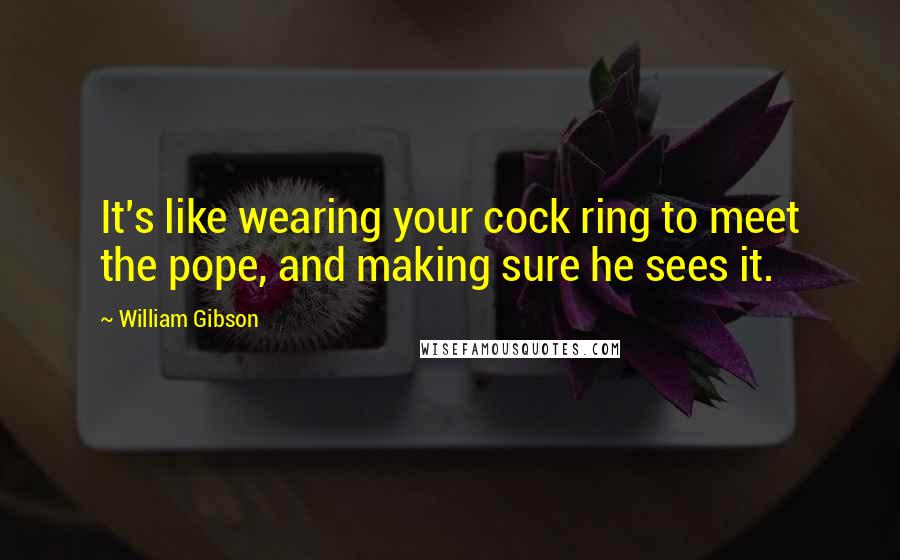 William Gibson Quotes: It's like wearing your cock ring to meet the pope, and making sure he sees it.