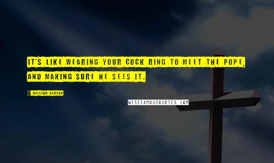 William Gibson Quotes: It's like wearing your cock ring to meet the pope, and making sure he sees it.