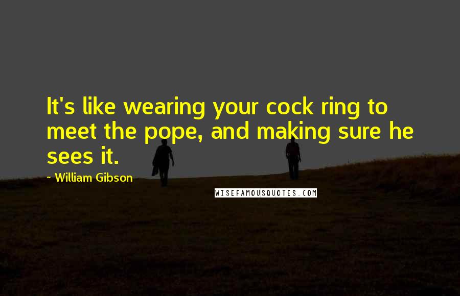 William Gibson Quotes: It's like wearing your cock ring to meet the pope, and making sure he sees it.