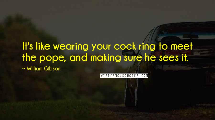 William Gibson Quotes: It's like wearing your cock ring to meet the pope, and making sure he sees it.