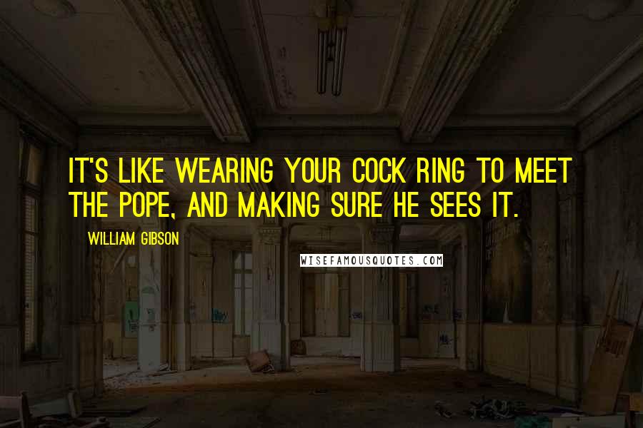 William Gibson Quotes: It's like wearing your cock ring to meet the pope, and making sure he sees it.