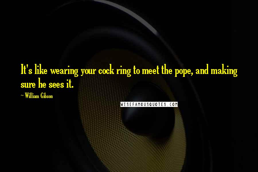 William Gibson Quotes: It's like wearing your cock ring to meet the pope, and making sure he sees it.