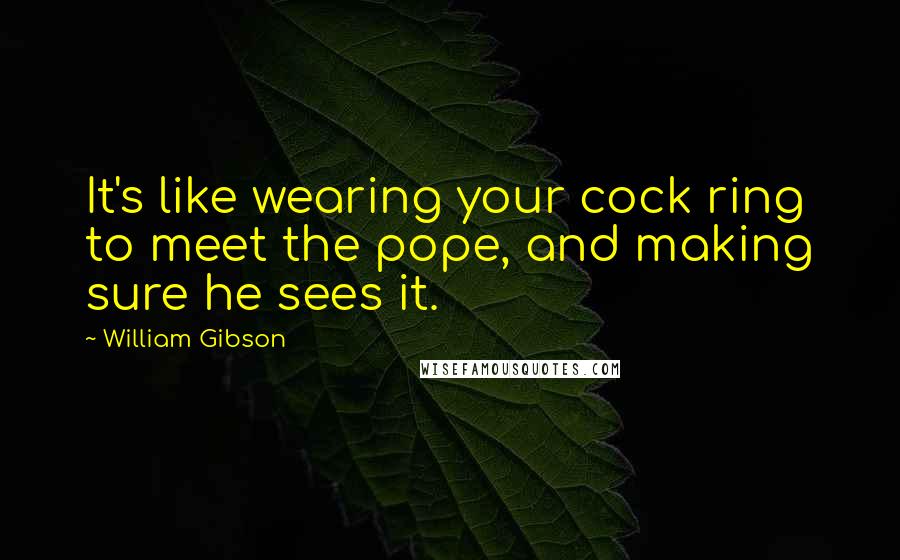 William Gibson Quotes: It's like wearing your cock ring to meet the pope, and making sure he sees it.