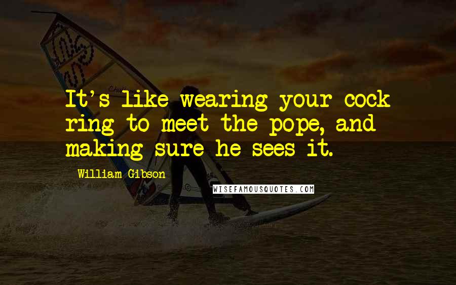 William Gibson Quotes: It's like wearing your cock ring to meet the pope, and making sure he sees it.