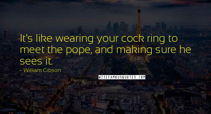 William Gibson Quotes: It's like wearing your cock ring to meet the pope, and making sure he sees it.