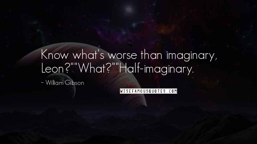 William Gibson Quotes: Know what's worse than imaginary, Leon?""What?""Half-imaginary.