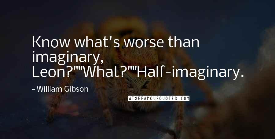 William Gibson Quotes: Know what's worse than imaginary, Leon?""What?""Half-imaginary.