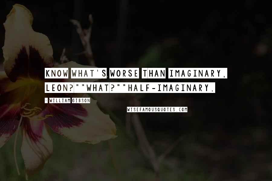 William Gibson Quotes: Know what's worse than imaginary, Leon?""What?""Half-imaginary.
