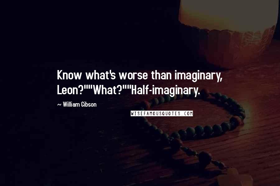 William Gibson Quotes: Know what's worse than imaginary, Leon?""What?""Half-imaginary.
