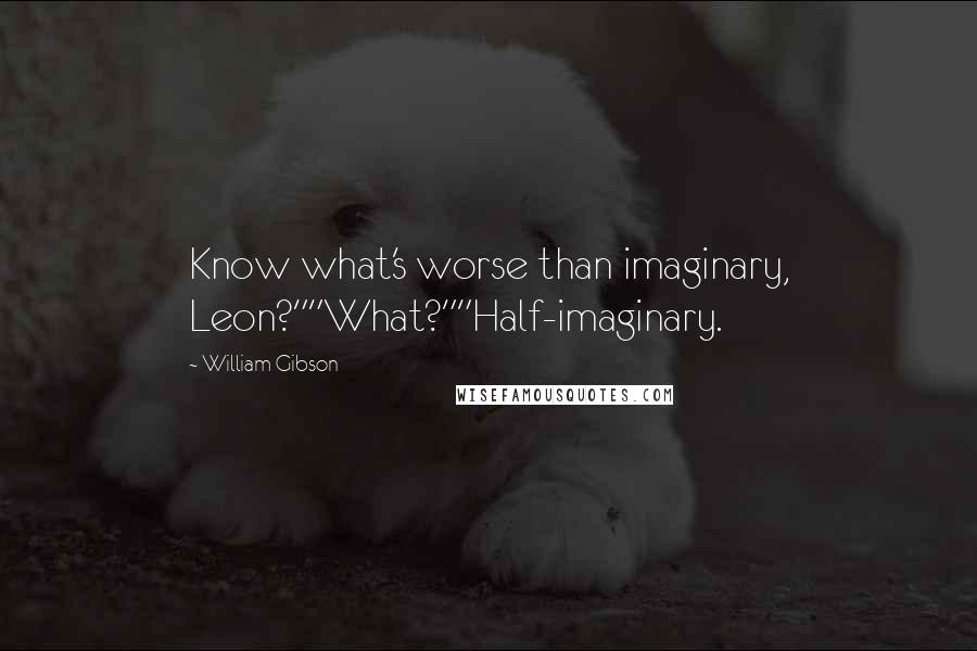 William Gibson Quotes: Know what's worse than imaginary, Leon?""What?""Half-imaginary.