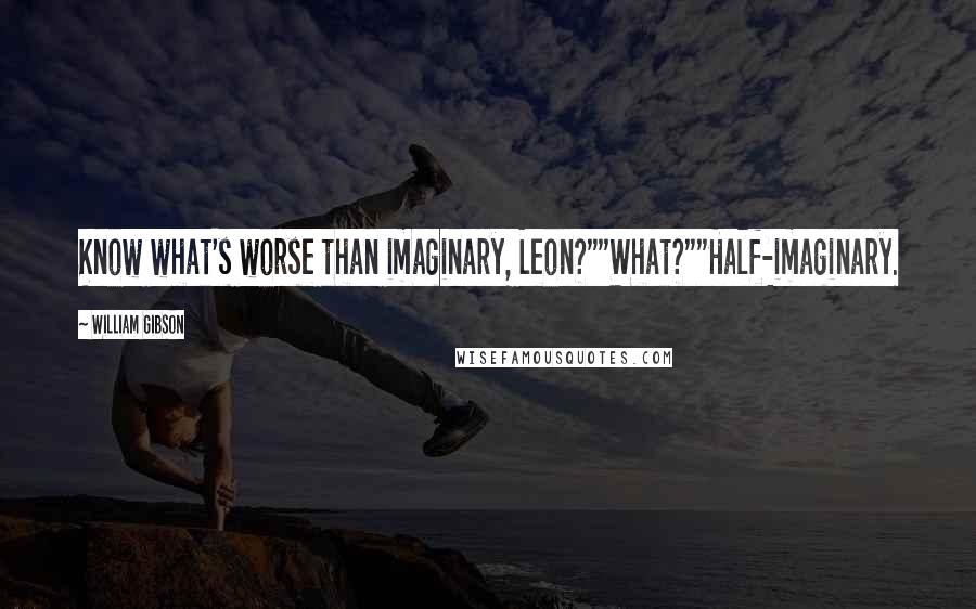 William Gibson Quotes: Know what's worse than imaginary, Leon?""What?""Half-imaginary.